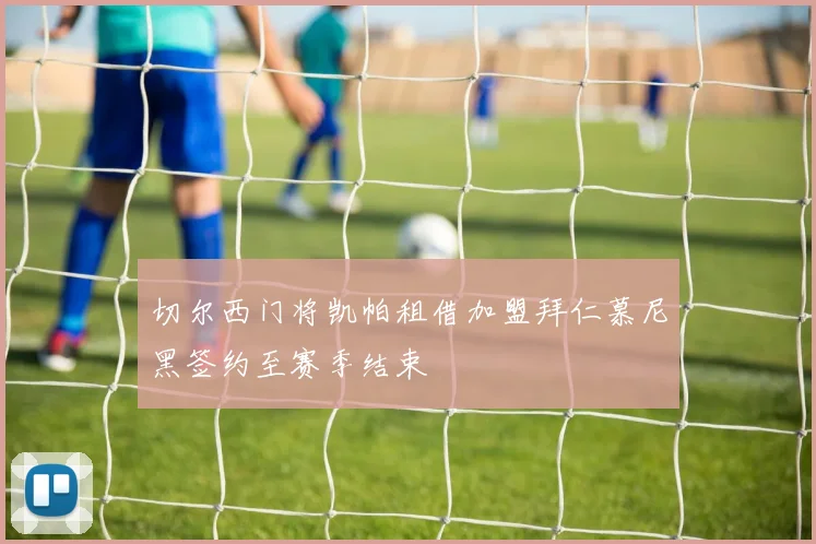 切尔西门将凯帕租借加盟拜仁慕尼黑签约至赛季结束