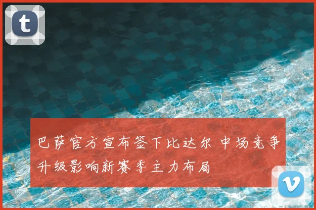 巴萨官方宣布签下比达尔 中场竞争升级影响新赛季主力布局