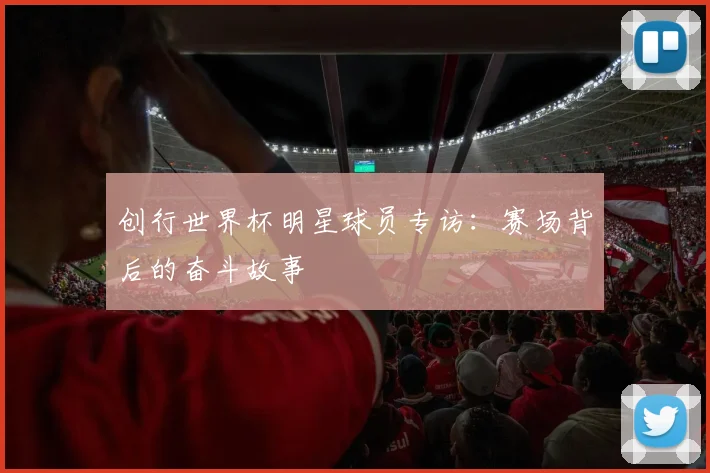 创行世界杯明星球员专访：赛场背后的奋斗故事