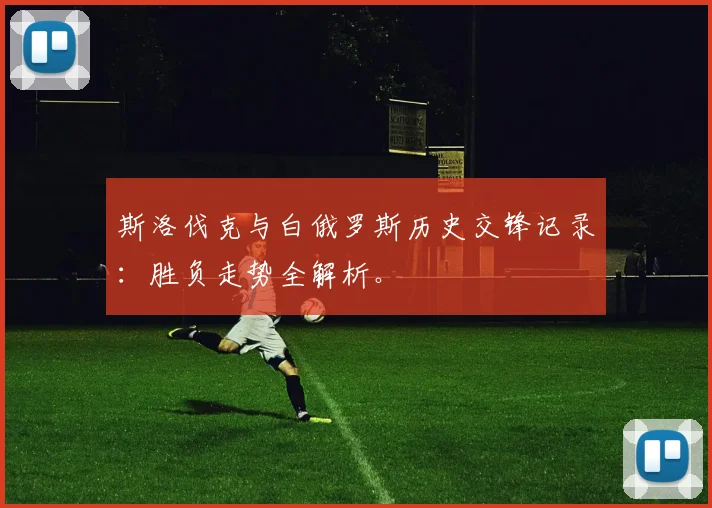 斯洛伐克与白俄罗斯历史交锋记录：胜负走势全解析。