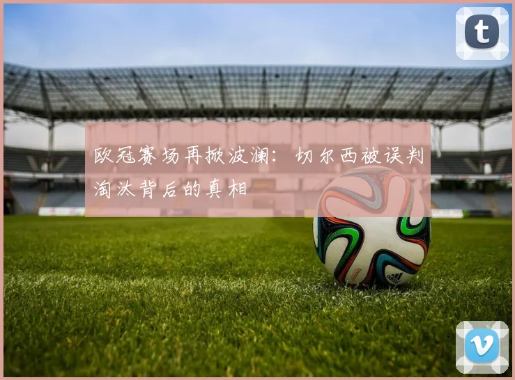 欧冠赛场再掀波澜：切尔西被误判淘汰背后的真相