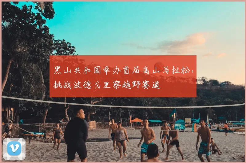 黑山共和国举办首届高山马拉松，挑战波德戈里察越野赛道