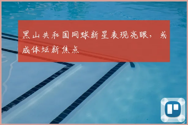 黑山共和国网球新星表现亮眼，或成体坛新焦点