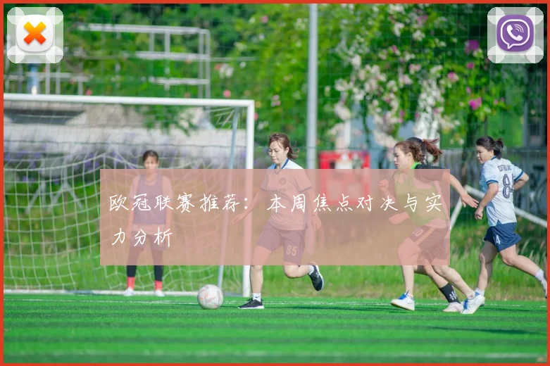 欧冠联赛推荐：本周焦点对决与实力分析