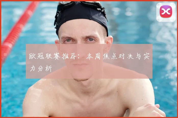 欧冠联赛推荐：本周焦点对决与实力分析