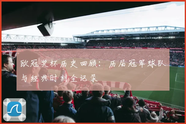 欧冠奖杯历史回顾：历届冠军球队与经典时刻全记录