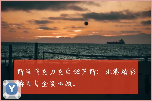 斯洛伐克力克白俄罗斯：比赛精彩瞬间与全场回顾。