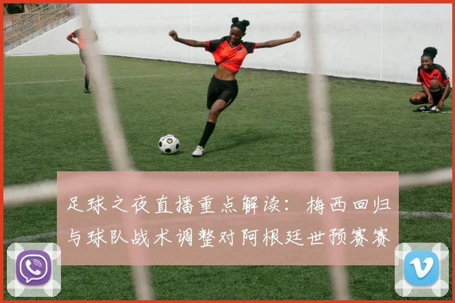 足球之夜直播重点解读：梅西回归与球队战术调整对阿根廷世预赛赛程影响分析