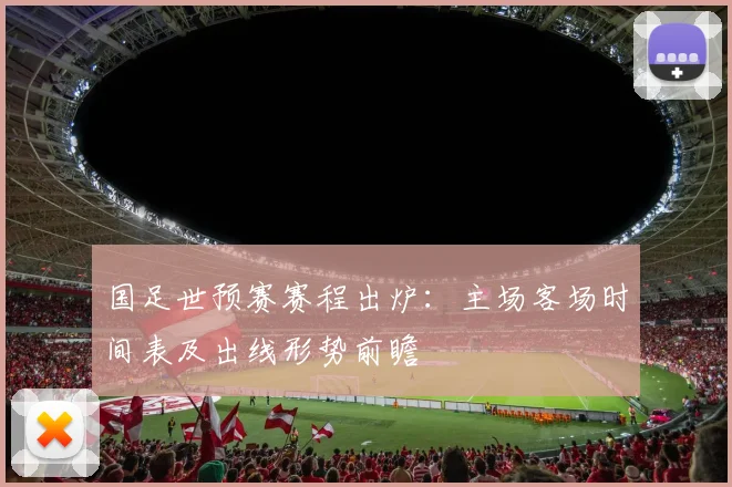 国足世预赛赛程出炉：主场客场时间表及出线形势前瞻