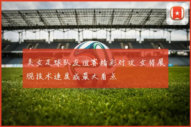 美女足球队友谊赛精彩对攻 女将展现技术速度成最大看点